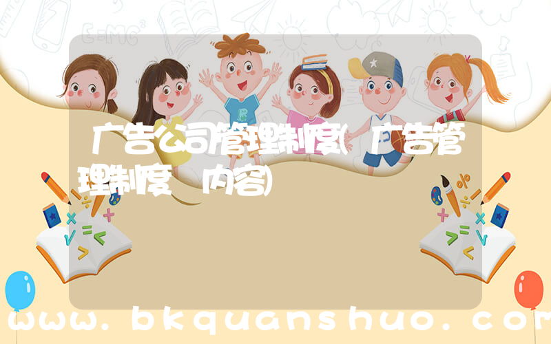 广告公司管理制度(广告管理制度 内容)